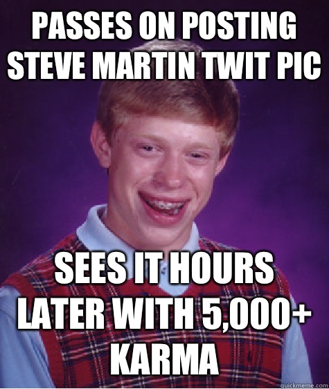 Passes on posting Steve Martin twit pic Sees it hours later with 5,000+ karma - Passes on posting Steve Martin twit pic Sees it hours later with 5,000+ karma  Bad Luck Brian