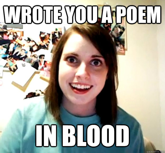 Wrote you a poem In blood  Overly Attached Girlfriend