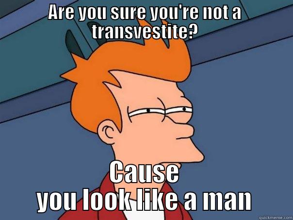 ARE YOU SURE YOU'RE NOT A TRANSVESTITE? CAUSE YOU LOOK LIKE A MAN Futurama Fry