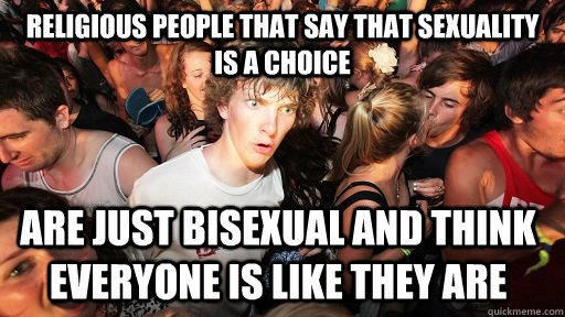 religious people that say that sexuality is a choice are just bisexual and think everyone is like they are  Sudden Clarity Clarence