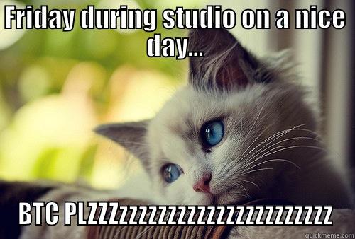 FRIDAY DURING STUDIO ON A NICE DAY... BTC PLZZZZZZZZZZZZZZZZZZZZZZZZZ First World Problems Cat