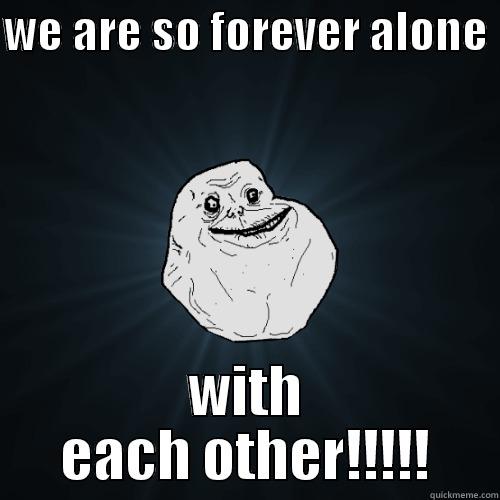 WE ARE SO FOREVER ALONE  WITH EACH OTHER!!!!! Forever Alone