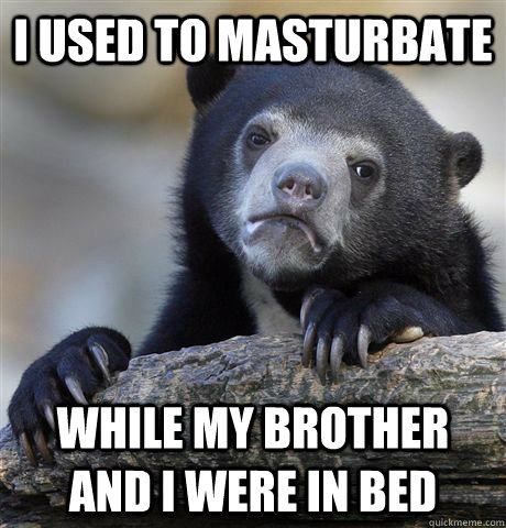 I used to masturbate While my brother and i were in bed  Confession Bear