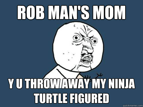 Rob man's mom y u throw away my ninja turtle figured  - Rob man's mom y u throw away my ninja turtle figured   Y U No