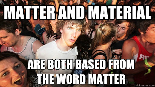 Matter and Material are both based from 
the word matter - Matter and Material are both based from 
the word matter  Sudden Clarity Clarence