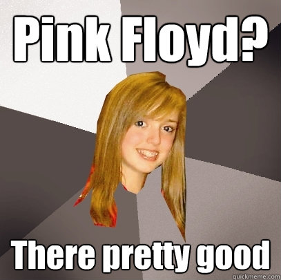 Pink Floyd? There pretty good  Musically Oblivious 8th Grader