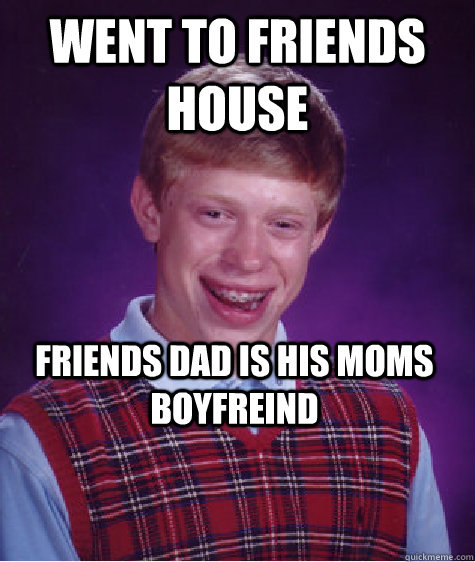 went to friends house friends dad is his moms boyfreind  Bad Luck Brian