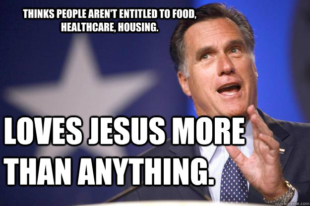 Thinks people aren't entitled to food, healthcare, housing. Loves Jesus more than anything.  Mitt Romney