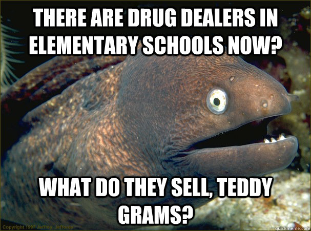 There are drug dealers in elementary schools now? What do they sell, Teddy Grams?  Bad Joke Eel