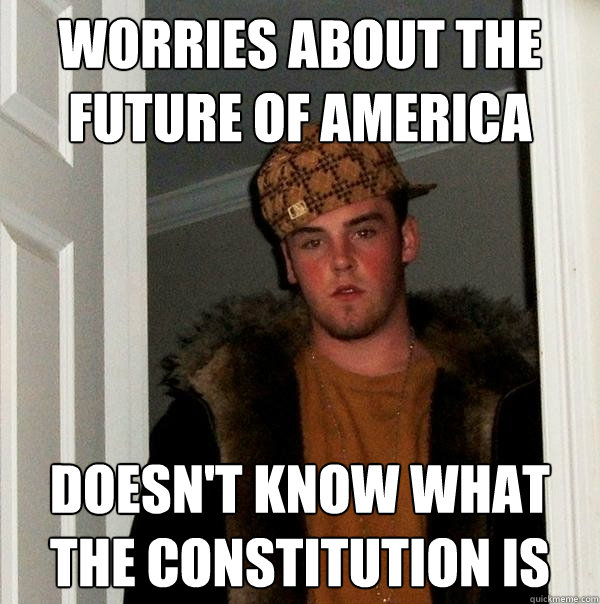 Worries about the future of america Doesn't know what the Constitution is  Scumbag Steve