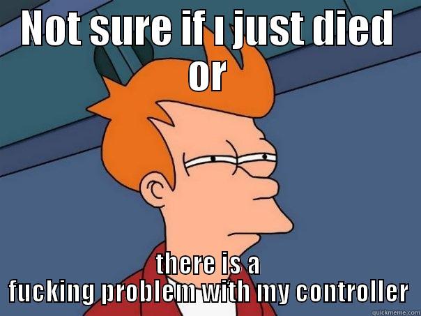 Yeah u r right - NOT SURE IF I JUST DIED OR THERE IS A FUCKING PROBLEM WITH MY CONTROLLER Futurama Fry