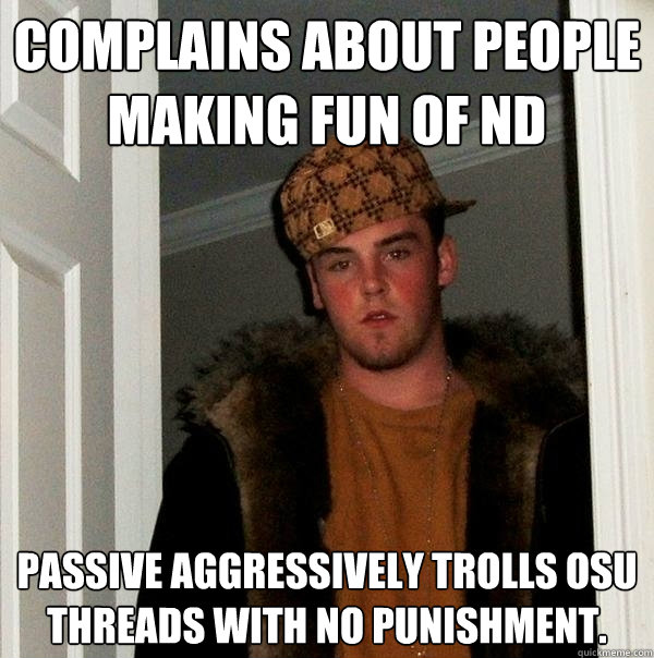 Complains about people making fun of ND Passive Aggressively trolls OSU threads with no punishment.   Scumbag Steve