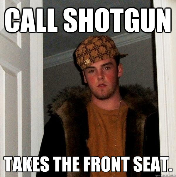 Call shotgun Takes the front seat.  Scumbag Steve