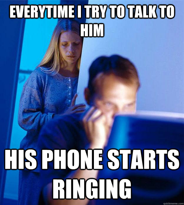 everytime i try to talk to him his phone starts ringing - everytime i try to talk to him his phone starts ringing  Redditors Wife