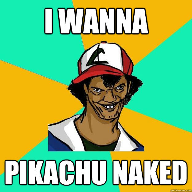 I wanna  pikachu naked  Ash Pedreiro