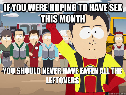 If you were hoping to have sex this month You should never have eaten all the leftovers - If you were hoping to have sex this month You should never have eaten all the leftovers  Captain Hindsight