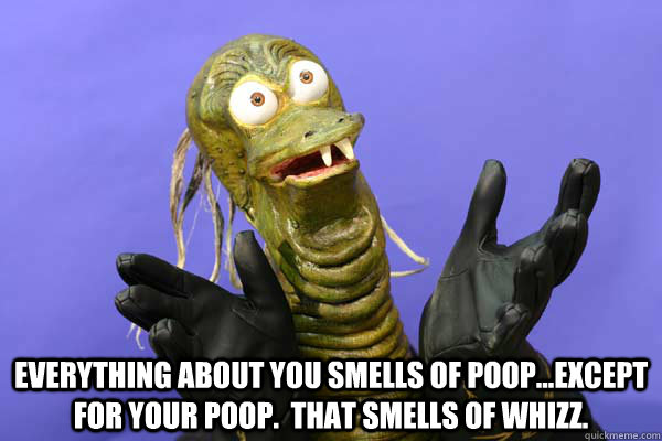  Everything about you smells of poop...except for your poop.  That smells of whizz.  