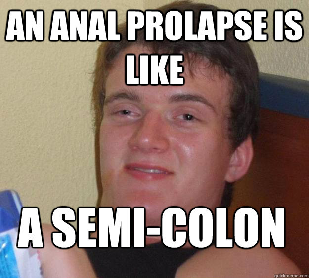 An Anal Prolapse Is Like a semi-colon
 - An Anal Prolapse Is Like a semi-colon
  10 Guy