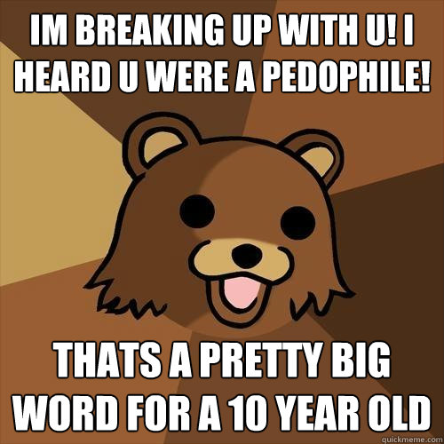 im breaking up with u! i heard u were a pedophile! thats a pretty big word for a 10 year old  Pedobear