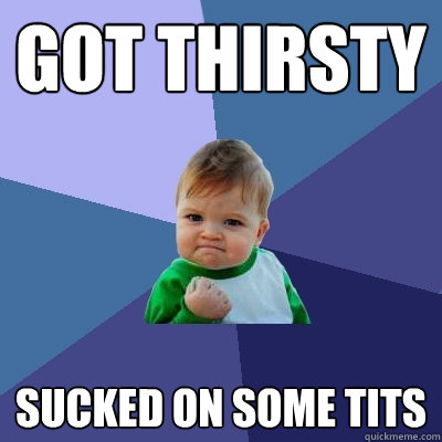 got thirsty sucked on some tits  Success Kid