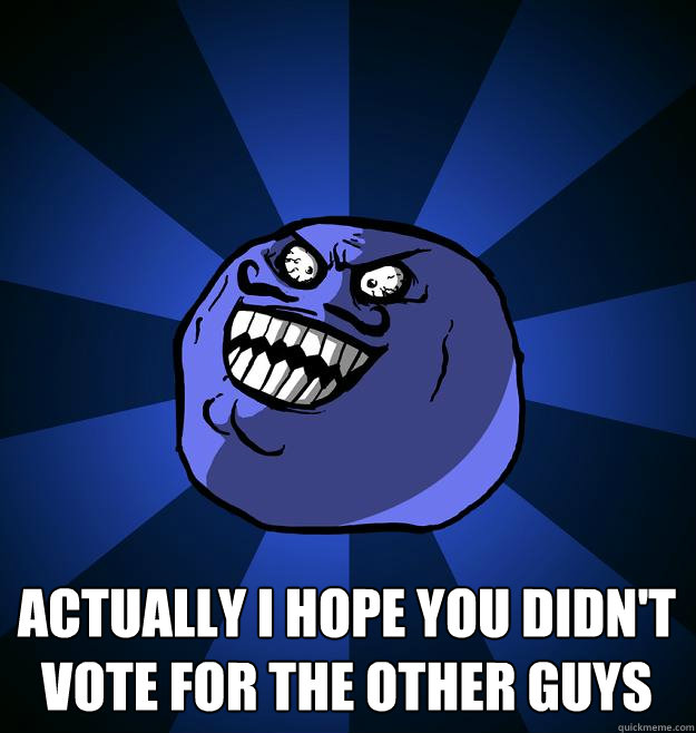 Actually I hope you didn't vote for the other guys  