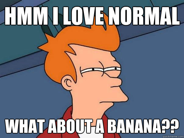 HMM I LOVE NORMAL WHAT ABOUT A BANANA??  Futurama Fry