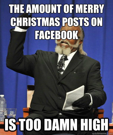 the amount of merry christmas posts on facebook is too damn high  The Rent Is Too Damn High