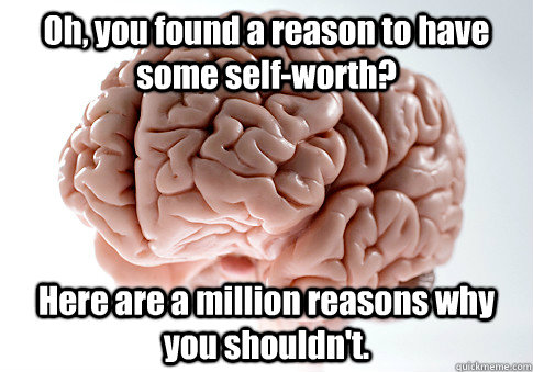 Oh, you found a reason to have some self-worth? Here are a million reasons why you shouldn't.  Scumbag Brain