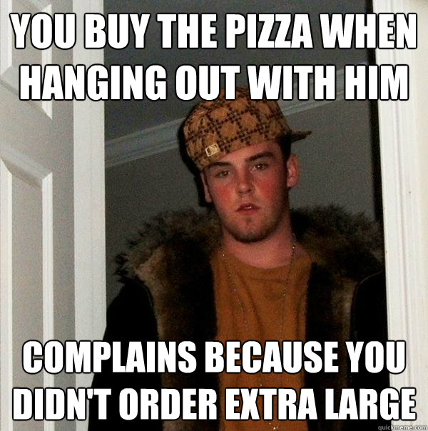 You buy the pizza when hanging out with him Complains because you didn't order extra large  Scumbag Steve