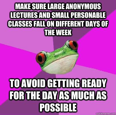 Make sure large anonymous lectures and small personable classes fall on different days of the week  To avoid getting ready for the day as much as possible - Make sure large anonymous lectures and small personable classes fall on different days of the week  To avoid getting ready for the day as much as possible  Foul Bachelorette Frog