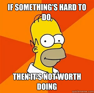 If something's hard to do, then it's not worth doing  Advice Homer