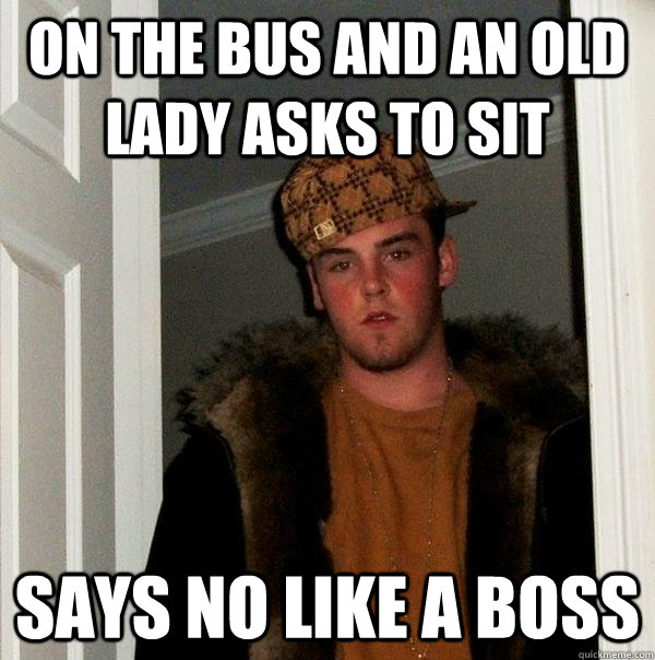 On the bus and an old lady asks to sit says no Like a boss  Scumbag Steve