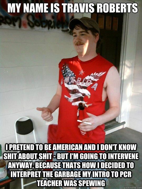 My name is Travis Roberts I pretend to be American and I don't know shit about shit - but I'm going to intervene anyway, because thats how I decided to interpret the garbage my intro to PCR teacher was spewing  Redneck Randal