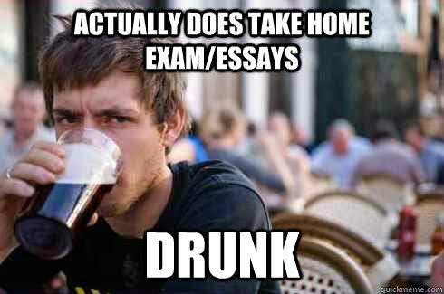 Actually does take home exam/essays Drunk  Lazy College Senior