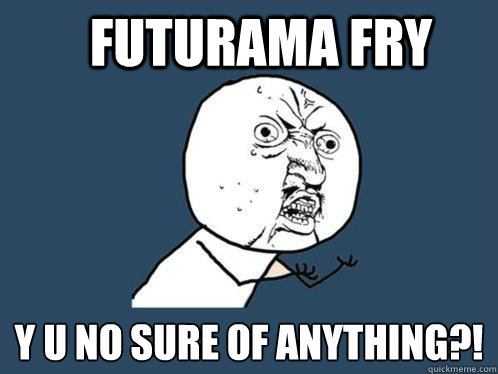 Futurama fry y u no sure of anything?!  Y U No