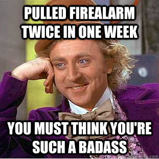 pulled firealarm twice in one week You must think you're such a badass  Condescending Wonka