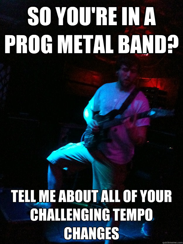 So you're in a prog metal band? Tell me about all of your challenging tempo changes - So you're in a prog metal band? Tell me about all of your challenging tempo changes  GannonProfessor