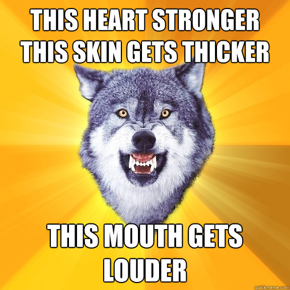 this heart stronger 
this skin gets thicker this mouth gets louder  Courage Wolf