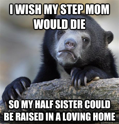 I wish my step mom would die  So my half sister could be raised in a loving home  Confession Bear