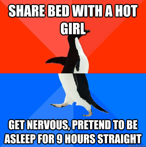 Share bed with a hot girl Get nervous, pretend to be asleep for 9 hours straight  Socially Awesome Awkward Penguin