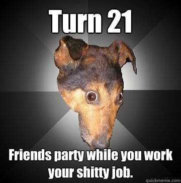 Turn 21 Friends party while you work your shitty job.  Depression Dog