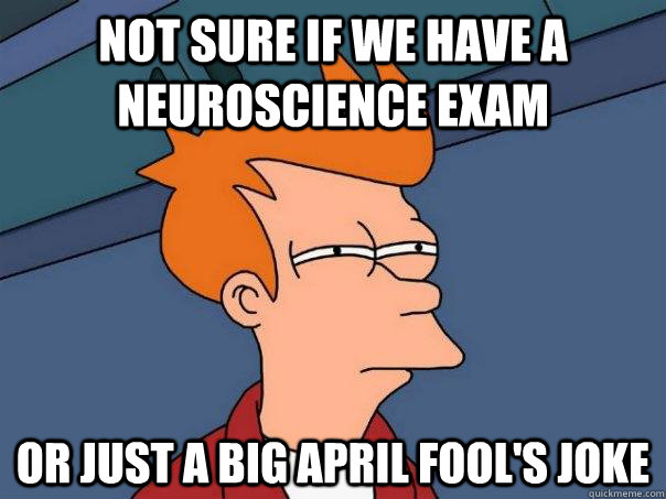 Not sure if we have a neuroscience exam Or just a big April Fool's joke  Futurama Fry