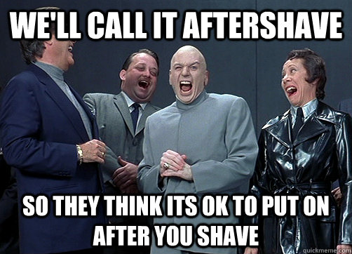 We'll call it aftershave so they think its ok to put on after you shave - We'll call it aftershave so they think its ok to put on after you shave  Dr Evil and minions