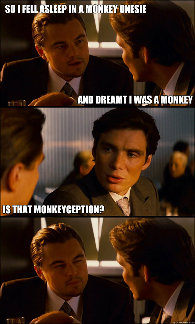 So I fell asleep in a monkey onesie is that monkeyception?  And dreamt i was a monkey  Inception