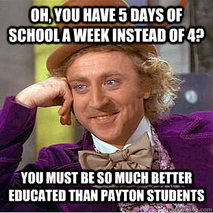 Oh, you have 5 days of school a week instead of 4? You must be so much better educated than payton students  Condescending Wonka