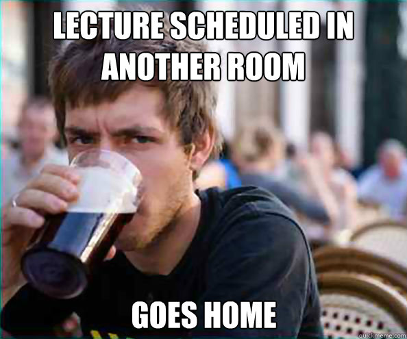 Lecture scheduled in another room
 Goes home - Lecture scheduled in another room
 Goes home  Lazy College Senior