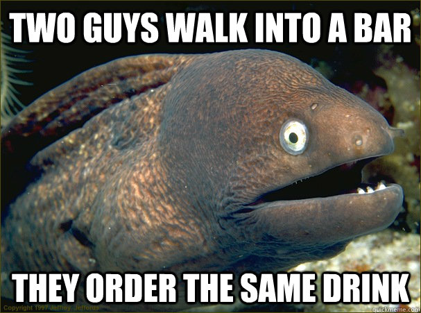 Two guys walk into a bar They order the same drink - Two guys walk into a bar They order the same drink  Bad Joke Eel