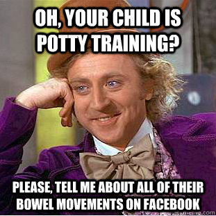 Oh, your child is potty training? Please, tell me about all of their bowel movements on facebook  Condescending Wonka