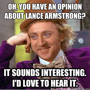 Oh, you have an opinion about Lance Armstrong?
 It sounds interesting. I'd love to hear it.  - Oh, you have an opinion about Lance Armstrong?
 It sounds interesting. I'd love to hear it.   Condescending Wonka