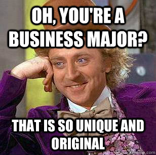 Oh, You're a business major? That is so unique and original  Condescending Wonka